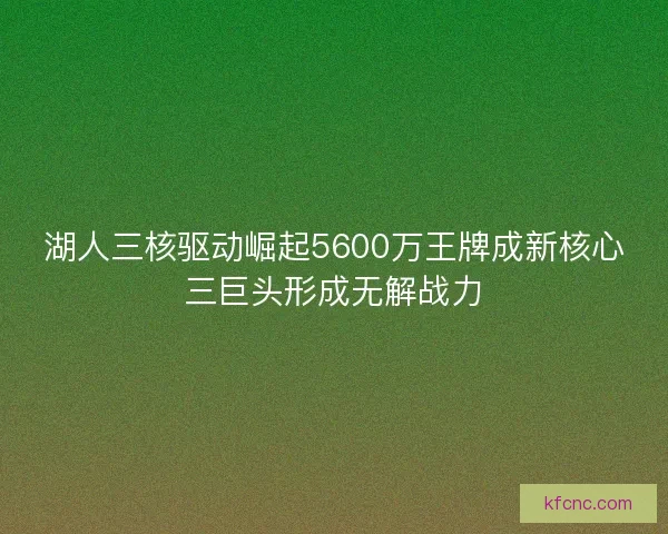 湖人三核驱动崛起5600万王牌成新核心三巨头形成无解战力