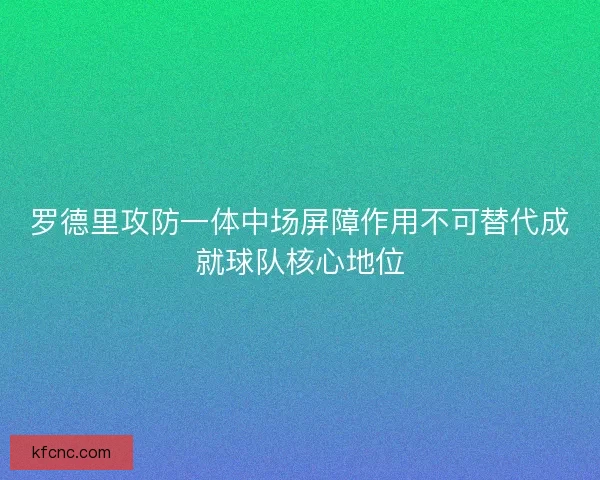 罗德里攻防一体中场屏障作用不可替代成就球队核心地位