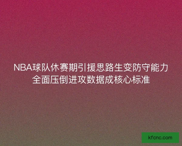 NBA球队休赛期引援思路生变防守能力全面压倒进攻数据成核心标准