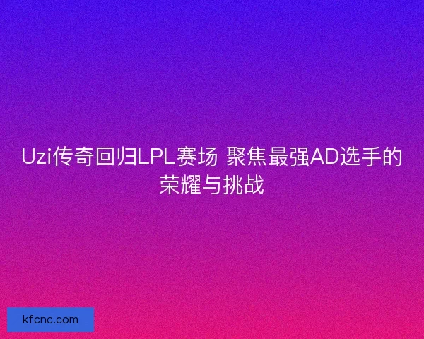 Uzi传奇回归LPL赛场 聚焦最强AD选手的荣耀与挑战 Uzi传奇回归LPL赛场 聚焦最强AD选手的荣耀与挑战