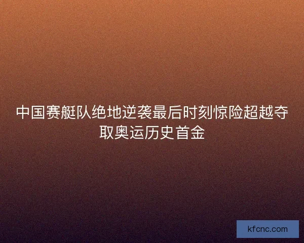中国赛艇队绝地逆袭最后时刻惊险超越夺取奥运历史首金